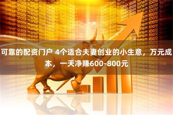 可靠的配资门户 4个适合夫妻创业的小生意，万元成本，一天净赚600-800元
