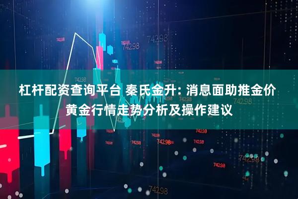 杠杆配资查询平台 秦氏金升: 消息面助推金价 黄金行情走势分析及操作建议