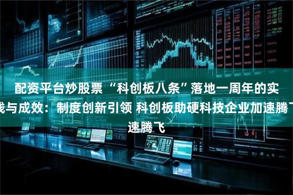 配资平台炒股票 “科创板八条”落地一周年的实践与成效：制度创新引领 科创板助硬科技企业加速腾飞