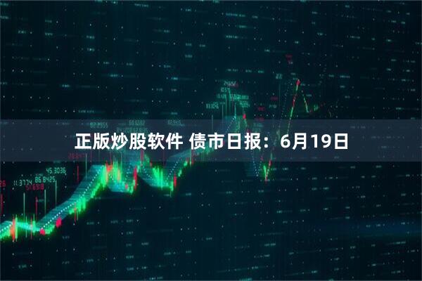 正版炒股软件 债市日报：6月19日