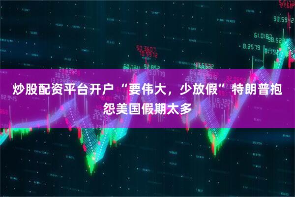 炒股配资平台开户 “要伟大，少放假” 特朗普抱怨美国假期太多