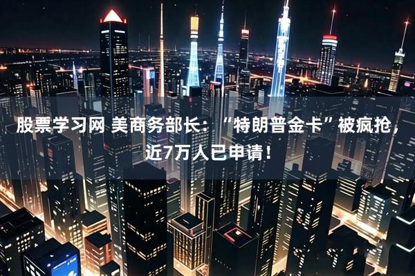 股票学习网 美商务部长：“特朗普金卡”被疯抢，近7万人已申请！