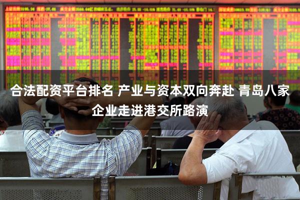 合法配资平台排名 产业与资本双向奔赴 青岛八家企业走进港交所路演
