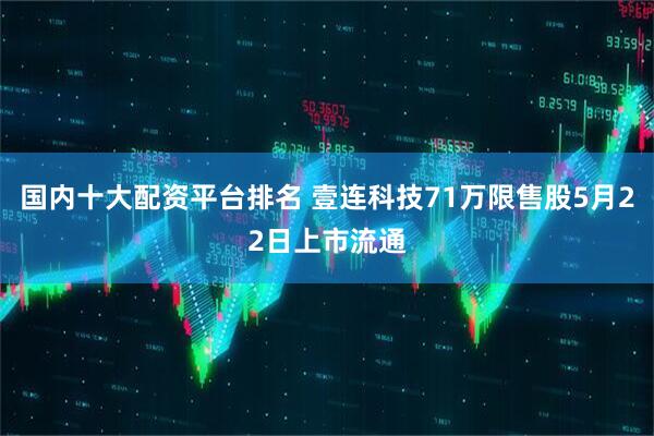 国内十大配资平台排名 壹连科技71万限售股5月22日上市流通