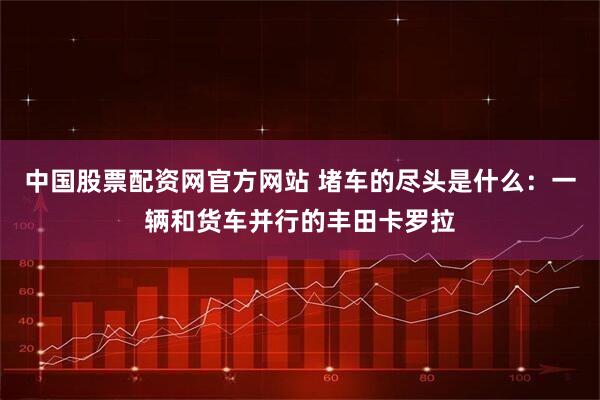 中国股票配资网官方网站 堵车的尽头是什么：一辆和货车并行的丰田卡罗拉