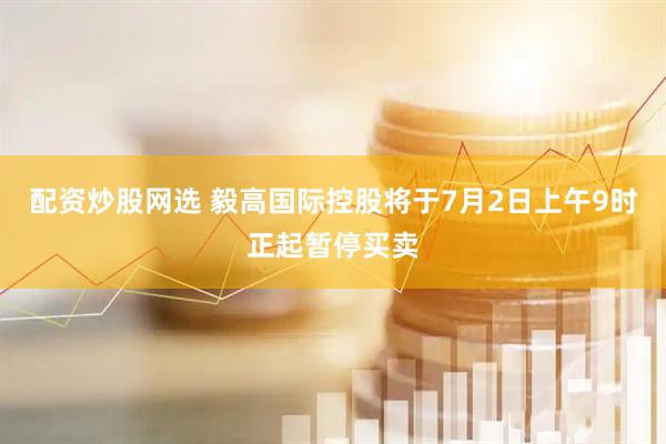 配资炒股网选 毅高国际控股将于7月2日上午9时正起暂停买卖