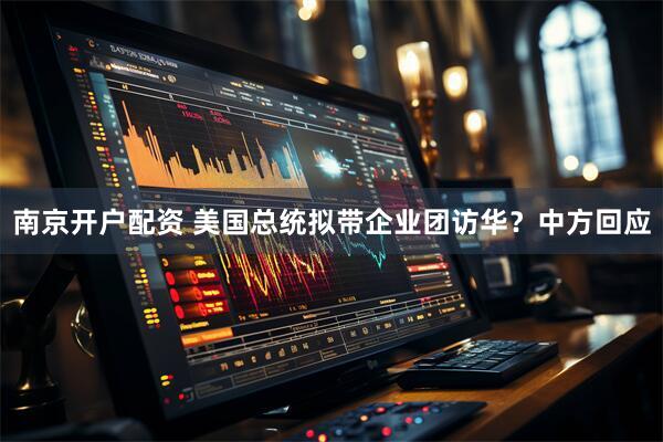 南京开户配资 美国总统拟带企业团访华？中方回应