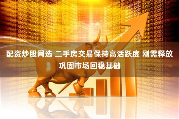 配资炒股网选 二手房交易保持高活跃度 刚需释放巩固市场回稳基础