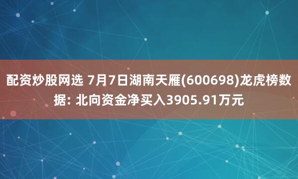 配资炒股网选 7月7日湖南天雁(600698)龙虎榜数据: 北向资金净买入3905.91万元
