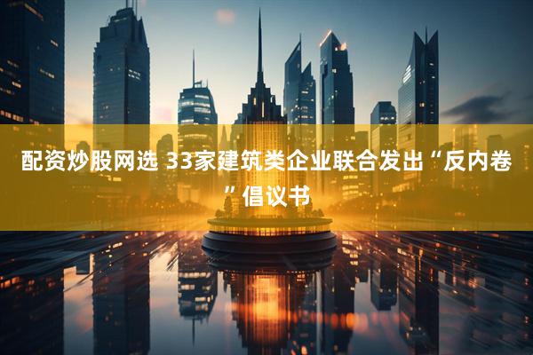 配资炒股网选 33家建筑类企业联合发出“反内卷”倡议书