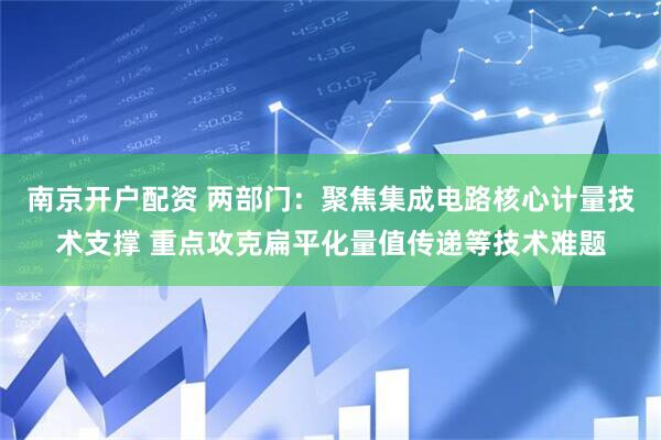 南京开户配资 两部门:聚焦集成电路核心计量技术支撑 重点攻克扁平化量值传递等技术难题