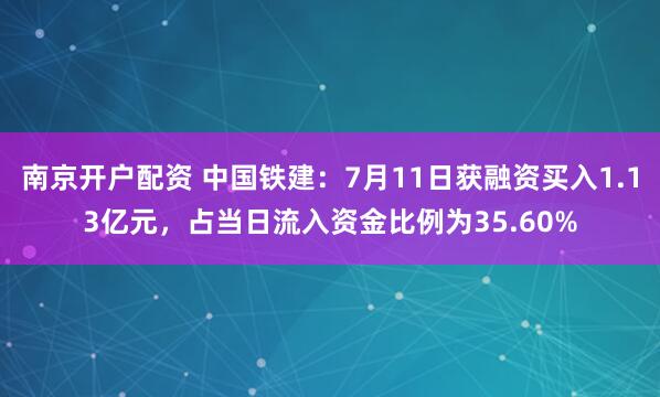南京开户配资 中国铁建：7月11日获融资买入1.13亿元，占当日流入资金比例为35.60%