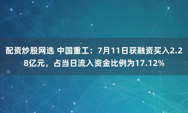 配资炒股网选 中国重工：7月11日获融资买入2.28亿元，占当日流入资金比例为17.12%
