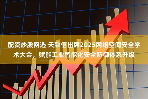 配资炒股网选 天融信出席2025网络空间安全学术大会，赋能工业智能化安全防御体系升级