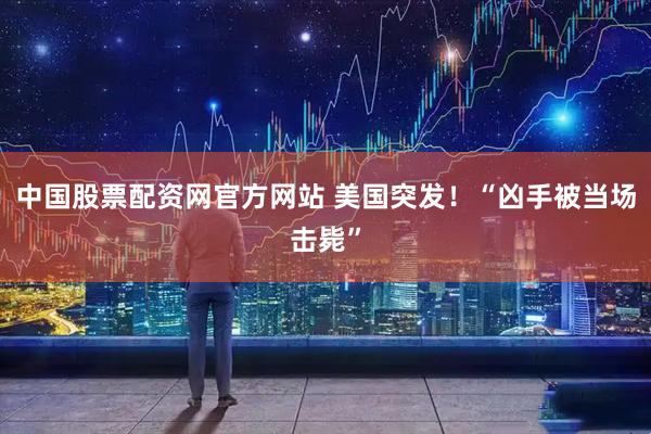 中国股票配资网官方网站 美国突发！“凶手被当场击毙”
