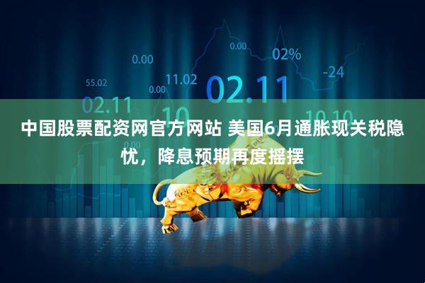 中国股票配资网官方网站 美国6月通胀现关税隐忧，降息预期再度摇摆
