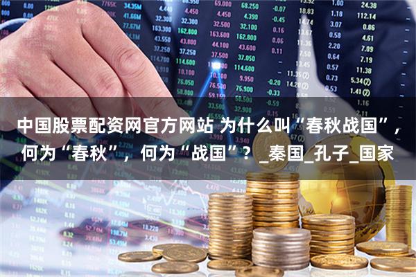 中国股票配资网官方网站 为什么叫“春秋战国”，何为“春秋”，何为“战国”？_秦国_孔子_国家