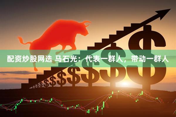 配资炒股网选 马石光：代表一群人，带动一群人
