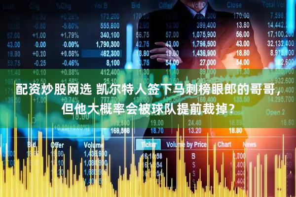 配资炒股网选 凯尔特人签下马刺榜眼郎的哥哥，但他大概率会被球队提前裁掉？