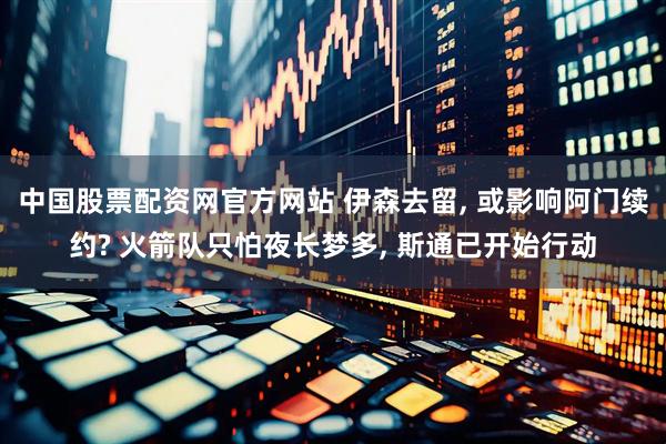中国股票配资网官方网站 伊森去留, 或影响阿门续约? 火箭队只怕夜长梦多, 斯通已开始行动