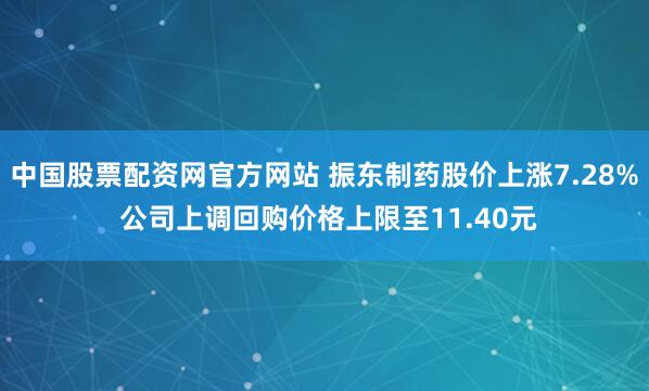 中国股票配资网官方网站 振东制药股价上涨7.28% 公司上调回购价格上限至11.40元