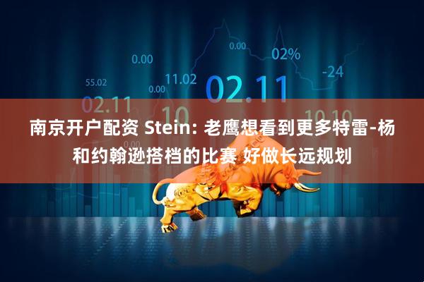 南京开户配资 Stein: 老鹰想看到更多特雷-杨和约翰逊搭档的比赛 好做长远规划