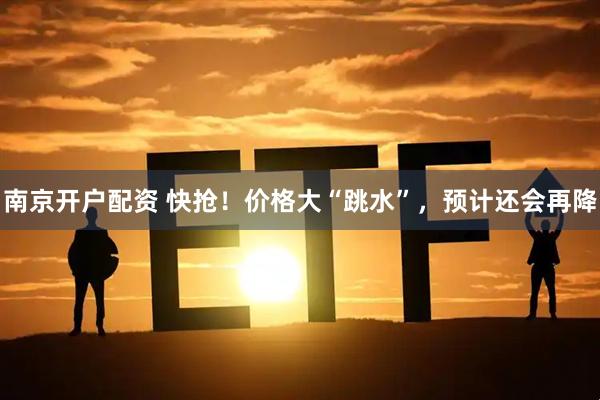 南京开户配资 快抢！价格大“跳水”，预计还会再降