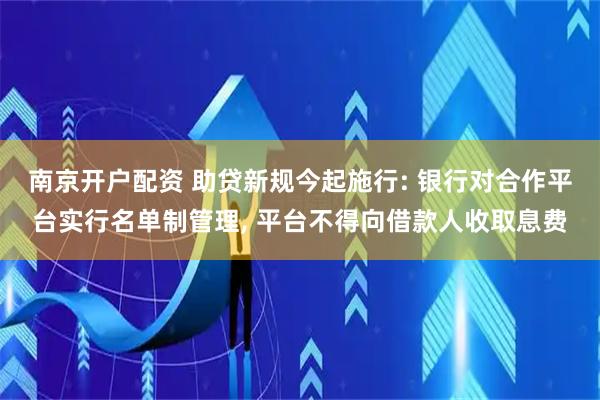 南京开户配资 助贷新规今起施行: 银行对合作平台实行名单制管理, 平台不得向借款人收取息费