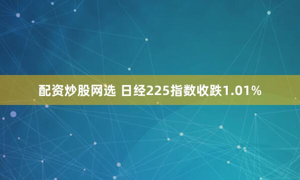 配资炒股网选 日经225指数收跌1.01%