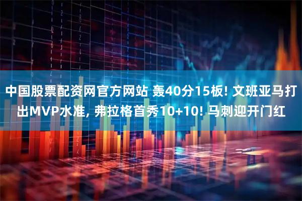 中国股票配资网官方网站 轰40分15板! 文班亚马打出MVP水准, 弗拉格首秀10+10! 马刺迎开门红