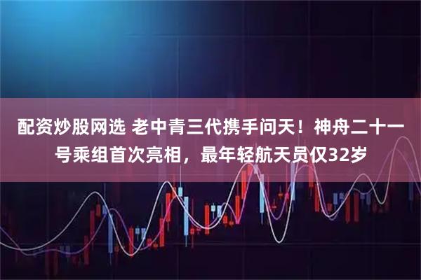 配资炒股网选 老中青三代携手问天！神舟二十一号乘组首次亮相，最年轻航天员仅32岁