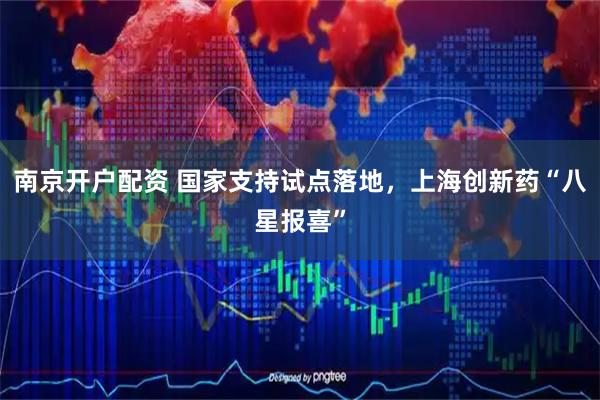 南京开户配资 国家支持试点落地，上海创新药“八星报喜”