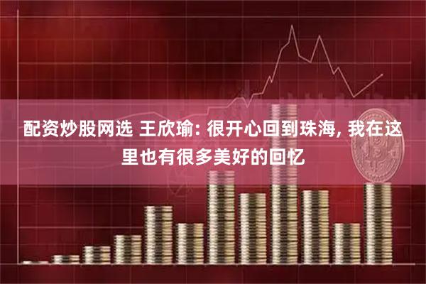 配资炒股网选 王欣瑜: 很开心回到珠海, 我在这里也有很多美好的回忆