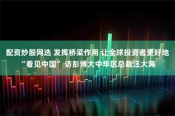 配资炒股网选 发挥桥梁作用 让全球投资者更好地“看见中国” 访彭博大中华区总裁汪大海