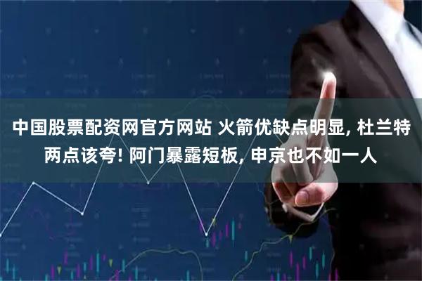 中国股票配资网官方网站 火箭优缺点明显, 杜兰特两点该夸! 阿门暴露短板, 申京也不如一人