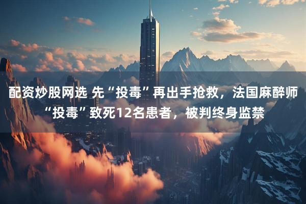 配资炒股网选 先“投毒”再出手抢救，法国麻醉师“投毒”致死12名患者，被判终身监禁