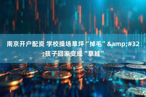 南京开户配资 学校操场草坪“掉毛” 孩子回家变成“草娃”