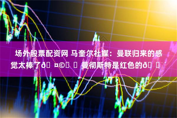 场外股票配资网 马奎尔社媒：曼联归来的感觉太棒了🤩❤️曼彻斯特是红色的🔴