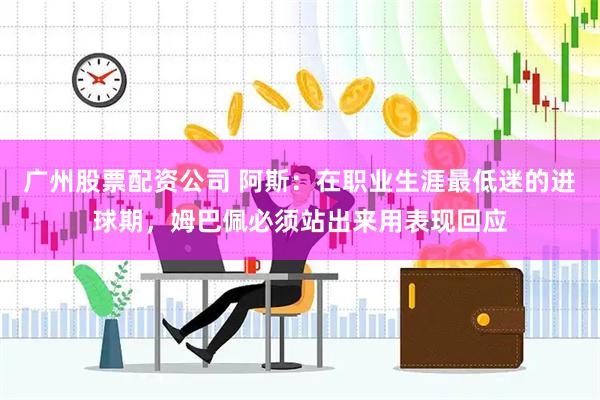 广州股票配资公司 阿斯：在职业生涯最低迷的进球期，姆巴佩必须站出来用表现回应