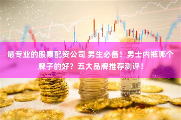 最专业的股票配资公司 男生必备！男士内裤哪个牌子的好？五大品牌推荐测评！
