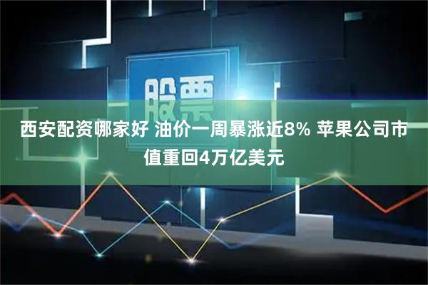 西安配资哪家好 油价一周暴涨近8% 苹果公司市值重回4万亿美元