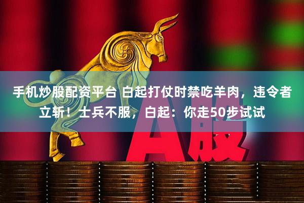 手机炒股配资平台 白起打仗时禁吃羊肉，违令者立斩！士兵不服，白起：你走50步试试