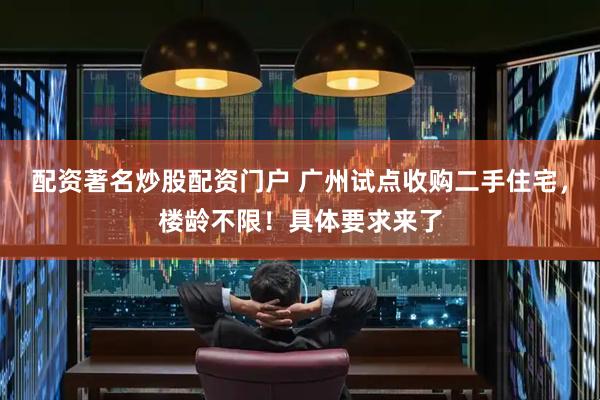 配资著名炒股配资门户 广州试点收购二手住宅，楼龄不限！具体要求来了